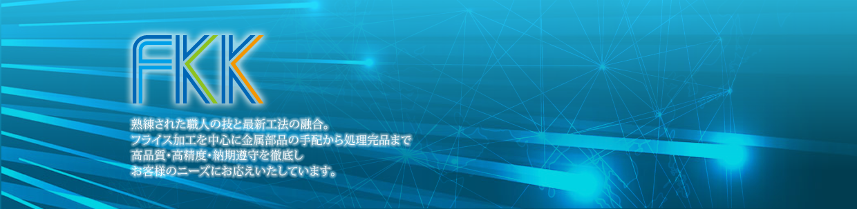FKK 熟練された職人の技と最新工法の融合。 フライス加工を中心に金属部品の手配から処理完品まで高品質・高精度・納期尊守を徹底しお客様のニーズにお応えいたしています。