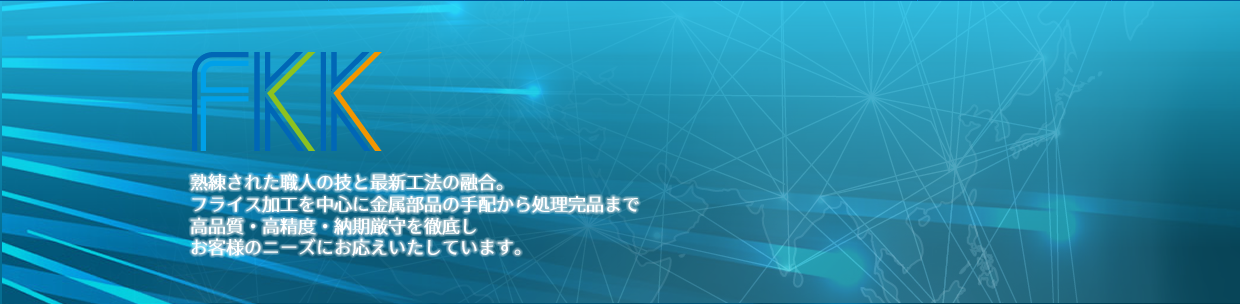 FKK 熟練された職人の技と最新工法の融合。　フライス加工を中心に金属部品の手配から処理完品まで高品質・高精度・納期尊守を徹底しお客様のニーズにお応えいたしています。